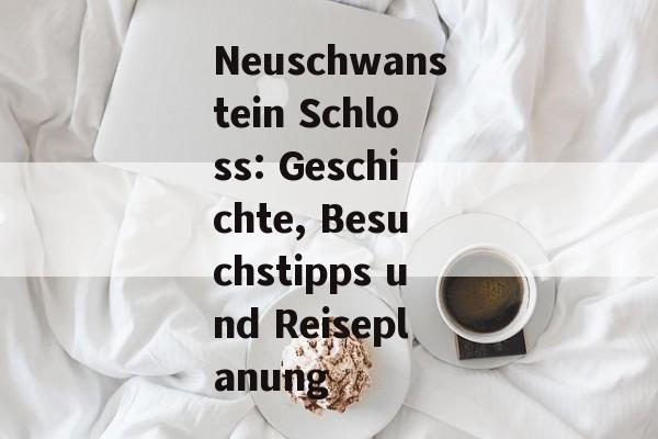 Neuschwanstein Schloss: Geschichte, Besuchstipps und Reiseplanung