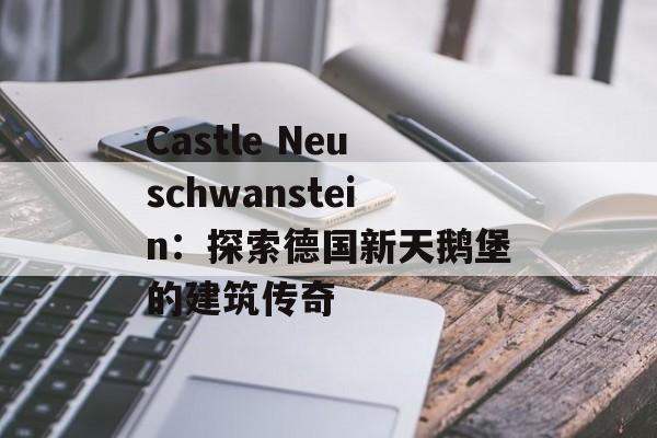 Castle Neuschwanstein：探索德国新天鹅堡的建筑传奇