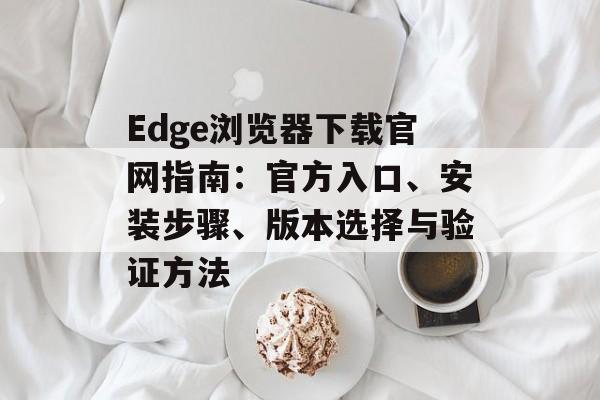 Edge浏览器下载官网指南：官方入口、安装步骤、版本选择与验证方法