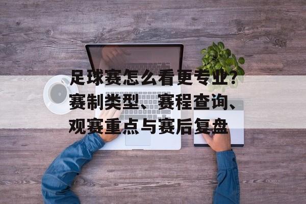 足球赛怎么看更专业？赛制类型、赛程查询、观赛重点与赛后复盘