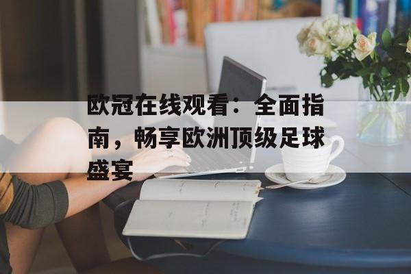 欧冠在线观看：全面指南，畅享欧洲顶级足球盛宴