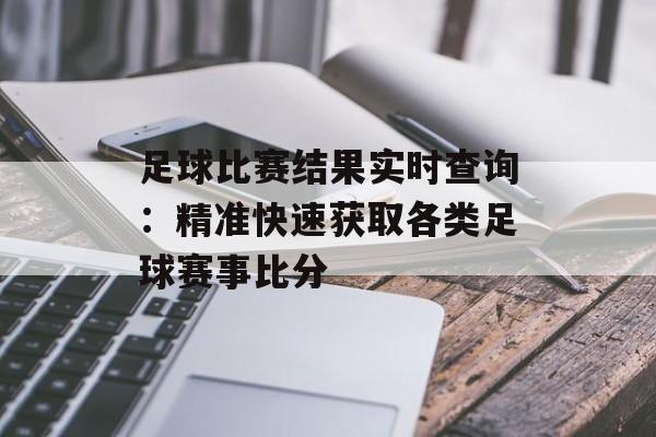 足球比赛结果实时查询：精准快速获取各类足球赛事比分