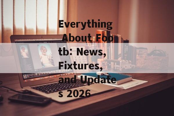 Everything About Footb: News, Fixtures, and Updates 2026