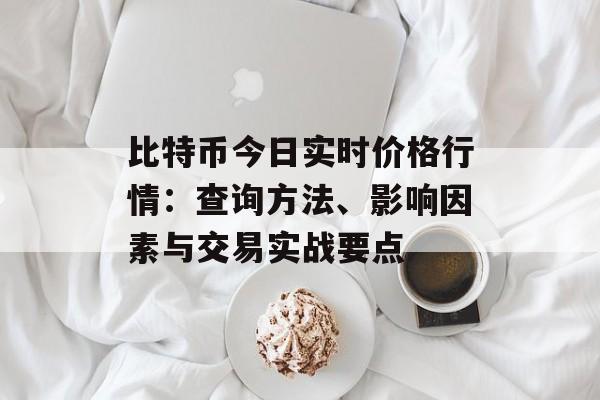 比特币今日实时价格行情：查询方法、影响因素与交易实战要点