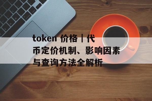 token 价格｜代币定价机制、影响因素与查询方法全解析