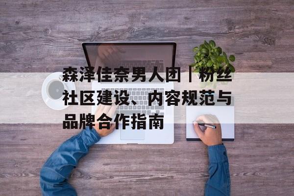 森泽佳奈男人团｜粉丝社区建设、内容规范与品牌合作指南