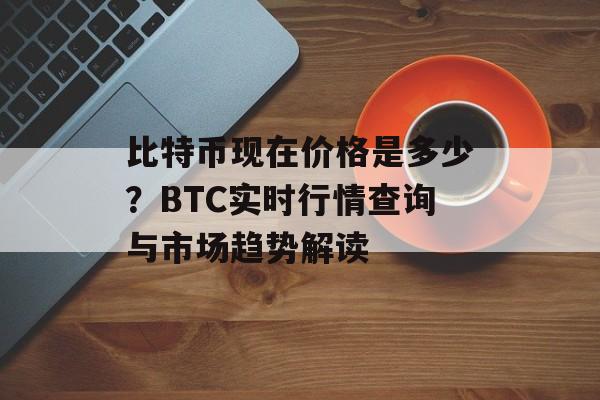比特币现在价格是多少？BTC实时行情查询与市场趋势解读