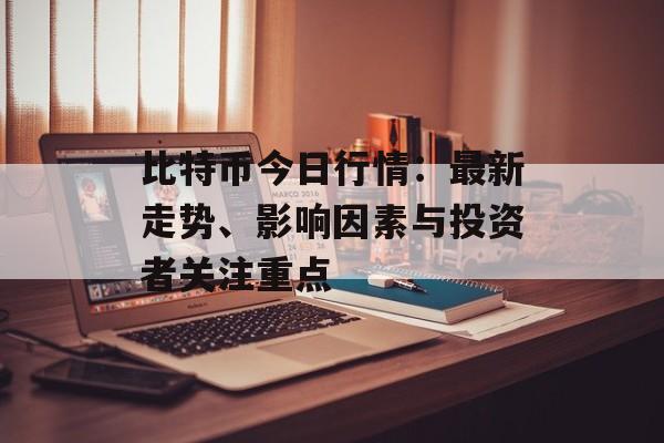 比特币今日行情：最新走势、影响因素与投资者关注重点