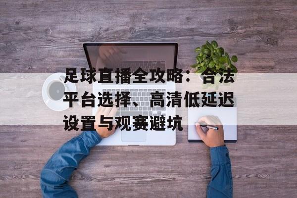 足球直播全攻略：合法平台选择、高清低延迟设置与观赛避坑