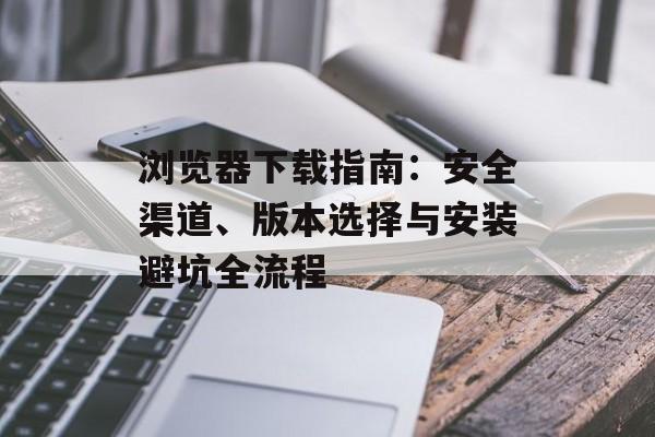 浏览器下载指南：安全渠道、版本选择与安装避坑全流程